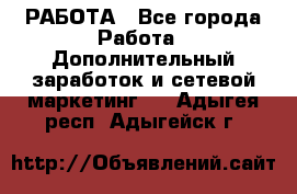 РАБОТА - Все города Работа » Дополнительный заработок и сетевой маркетинг   . Адыгея респ.,Адыгейск г.